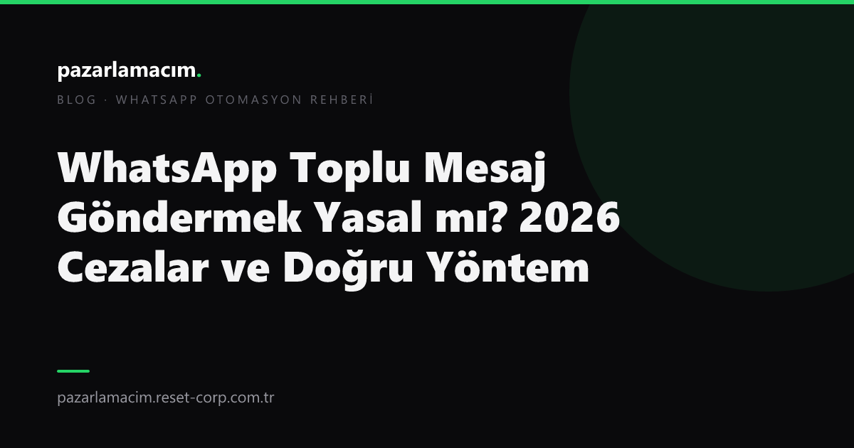 WhatsApp Toplu Mesaj Göndermek Yasal mı? 2026 Cezalar ve Doğru Yöntem